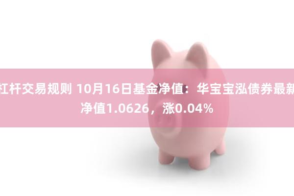 杠杆交易规则 10月16日基金净值：华宝宝泓债券最新净值1.0626，涨0.04%