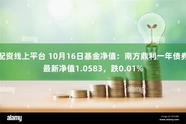 配资线上平台 10月16日基金净值：南方鼎利一年债券最新净值1.0583，跌0.01%