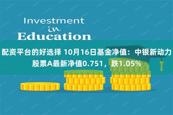 配资平台的好选择 10月16日基金净值：中银新动力股票A最新净值0.751，跌1.05%