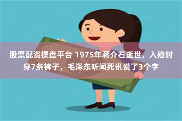 股票配资操盘平台 1975年蒋介石逝世，入殓时穿7条裤子，毛泽东听闻死讯说了3个字