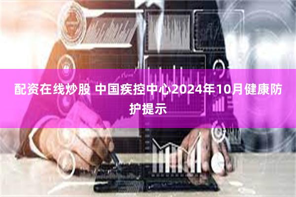 配资在线炒股 中国疾控中心2024年10月健康防护提示