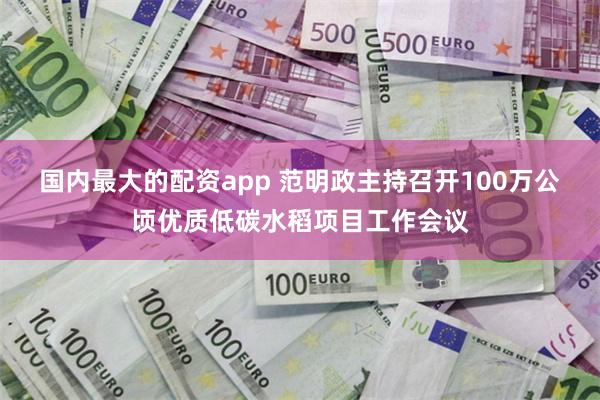 国内最大的配资app 范明政主持召开100万公顷优质低碳水稻项目工作会议