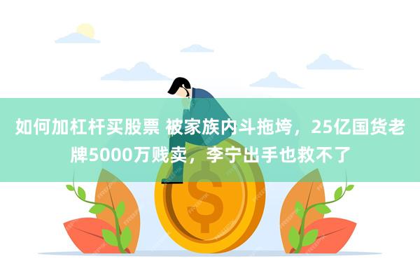 如何加杠杆买股票 被家族内斗拖垮，25亿国货老牌5000万贱卖，李宁出手也救不了