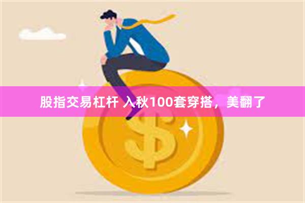 股指交易杠杆 入秋100套穿搭，美翻了