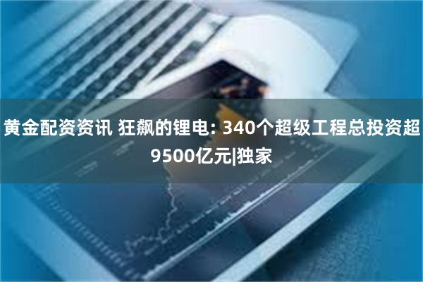 黄金配资资讯 狂飙的锂电: 340个超级工程总投资超9500亿元|独家