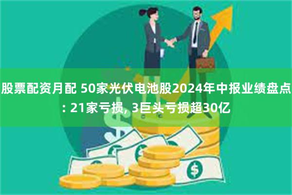 股票配资月配 50家光伏电池股2024年中报业绩盘点: 21家亏损, 3巨头亏损超30亿