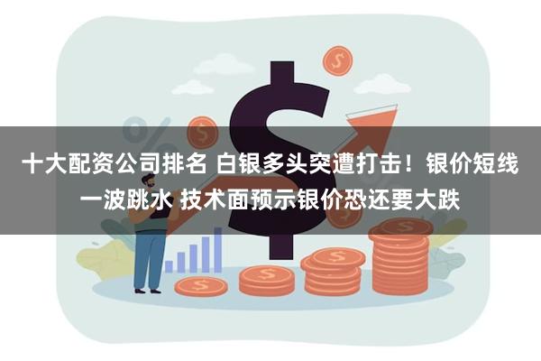 十大配资公司排名 白银多头突遭打击！银价短线一波跳水 技术面预示银价恐还要大跌