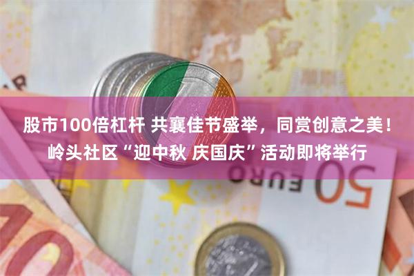 股市100倍杠杆 共襄佳节盛举，同赏创意之美！岭头社区“迎中秋 庆国庆”活动即将举行