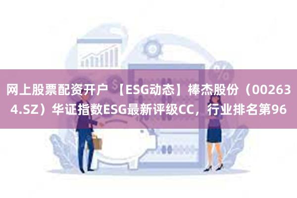 网上股票配资开户 【ESG动态】棒杰股份（002634.SZ）华证指数ESG最新评级CC，行业排名第96