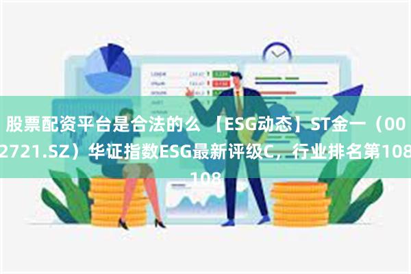 股票配资平台是合法的么 【ESG动态】ST金一（002721.SZ）华证指数ESG最新评级C，行业排名第108