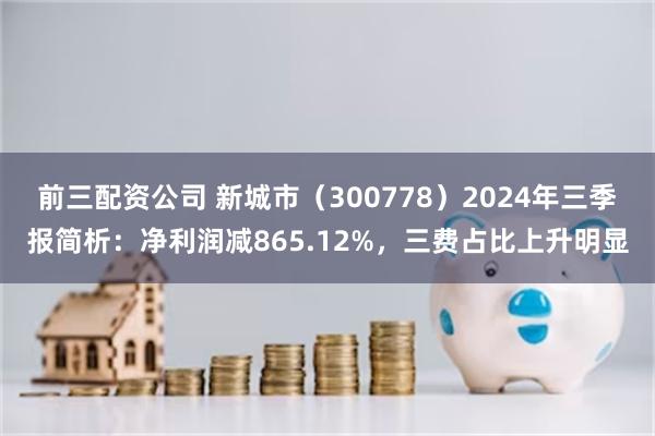 前三配资公司 新城市（300778）2024年三季报简析：净利润减865.12%，三费占比上升明显