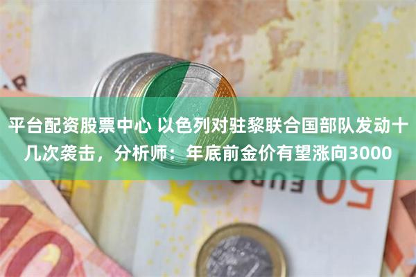 平台配资股票中心 以色列对驻黎联合国部队发动十几次袭击，分析师：年底前金价有望涨向3000