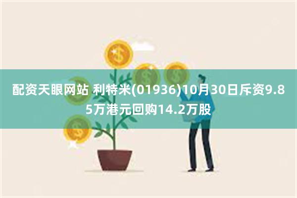 配资天眼网站 利特米(01936)10月30日斥资9.85万港元回购14.2万股