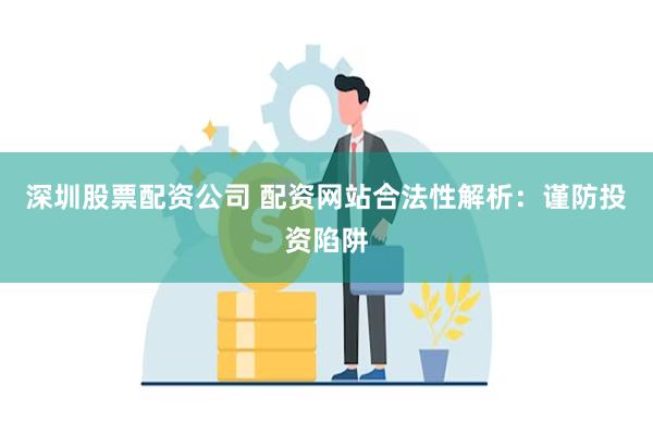 深圳股票配资公司 配资网站合法性解析：谨防投资陷阱