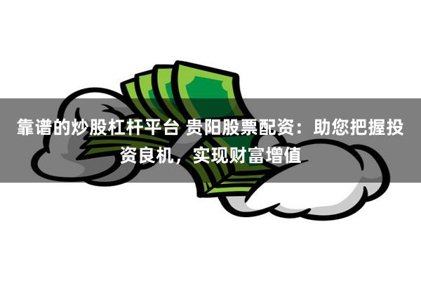 靠谱的炒股杠杆平台 贵阳股票配资：助您把握投资良机，实现财富增值