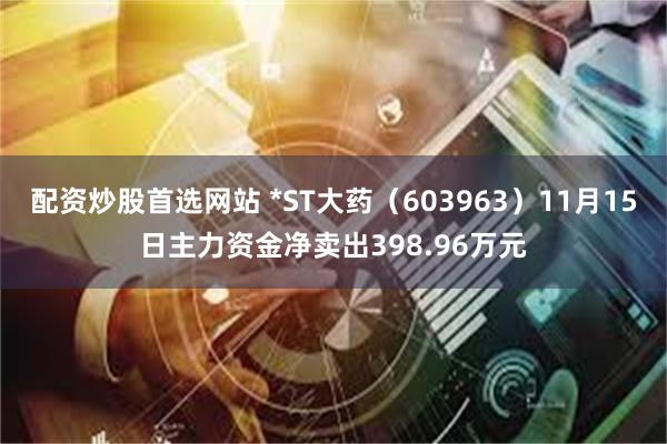 配资炒股首选网站 *ST大药（603963）11月15日主力资金净卖出398.96万元