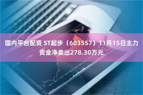 国内平台配资 ST起步（603557）11月15日主力资金净卖出278.30万元