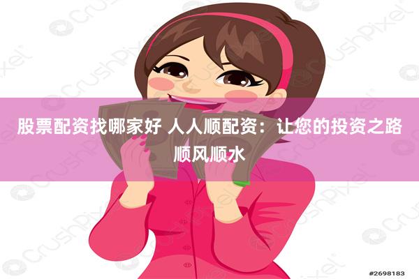 股票配资找哪家好 人人顺配资：让您的投资之路顺风顺水