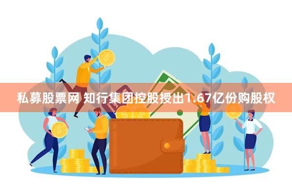 私募股票网 知行集团控股授出1.67亿份购股权