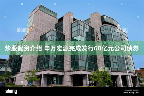 炒股配资介绍 申万宏源完成发行60亿元公司债券