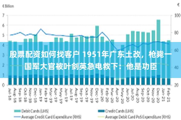 股票配资如何找客户 1951年广东土改，枪毙一国军大官被叶剑英急电救下：他是功臣