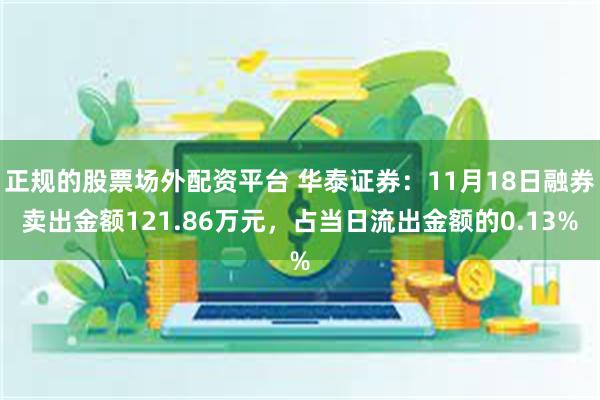 正规的股票场外配资平台 华泰证券：11月18日融券卖出金额121.86万元，占当日流出金额的0.13%