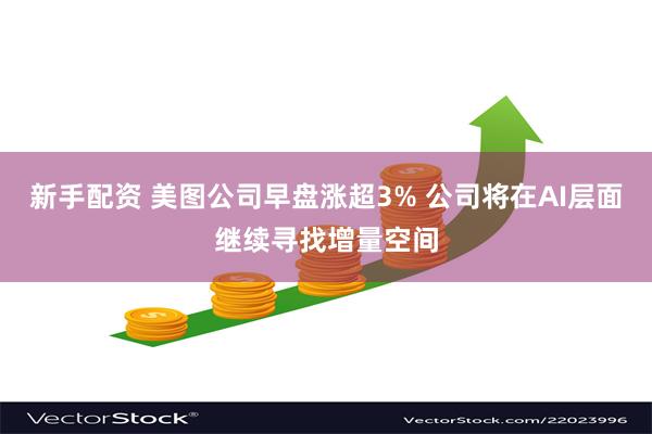 新手配资 美图公司早盘涨超3% 公司将在AI层面继续寻找增量空间