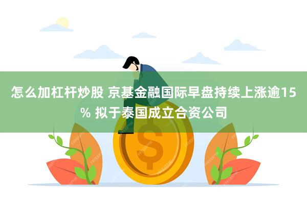 怎么加杠杆炒股 京基金融国际早盘持续上涨逾15% 拟于泰国成立合资公司