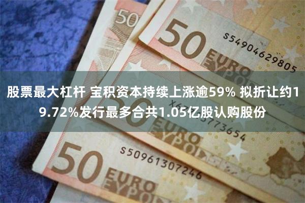 股票最大杠杆 宝积资本持续上涨逾59% 拟折让约19.72%发行最多合共1.05亿股认购股份