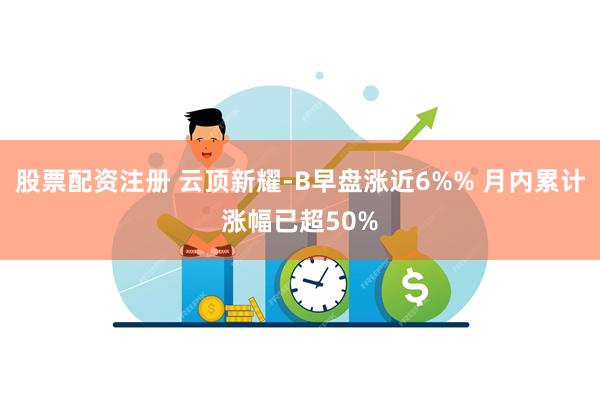 股票配资注册 云顶新耀-B早盘涨近6%% 月内累计涨幅已超50%