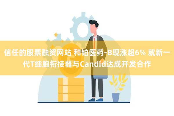 信任的股票融资网站 和铂医药-B现涨超6% 就新一代T细胞衔接器与Candid达成开发合作