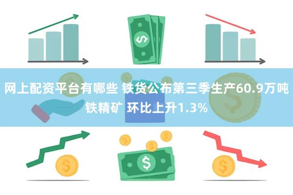 网上配资平台有哪些 铁货公布第三季生产60.9万吨铁精矿 环比上升1.3%