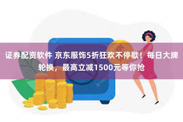 证券配资软件 京东服饰5折狂欢不停歇！每日大牌轮换，最高立减1500元等你抢