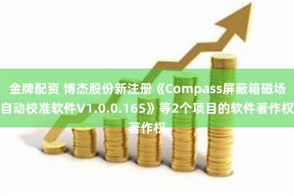 金牌配资 博杰股份新注册《Compass屏蔽箱磁场自动校准软件V1.0.0.165》等2个项目的软件著作权