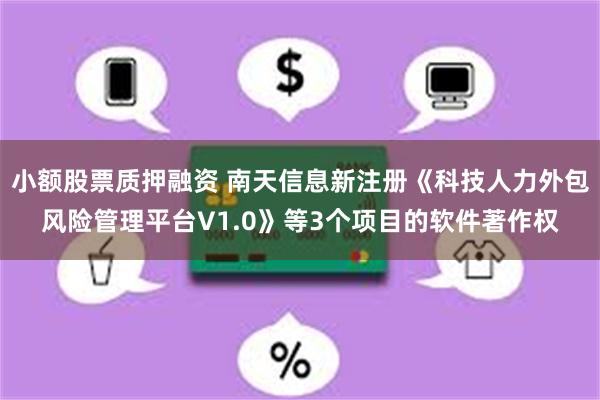 小额股票质押融资 南天信息新注册《科技人力外包风险管理平台V1.0》等3个项目的软件著作权