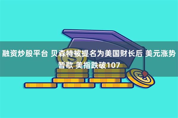 融资炒股平台 贝森特被提名为美国财长后 美元涨势暂歇 美指跌破107