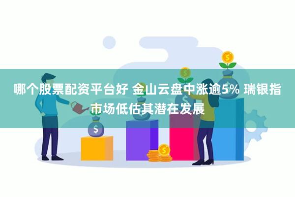 哪个股票配资平台好 金山云盘中涨逾5% 瑞银指市场低估其潜在发展