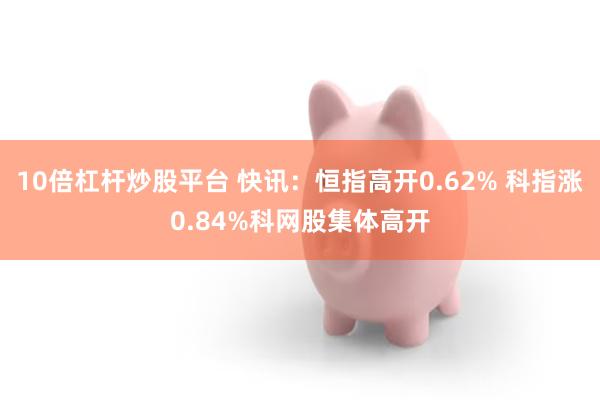 10倍杠杆炒股平台 快讯：恒指高开0.62% 科指涨0.84%科网股集体高开