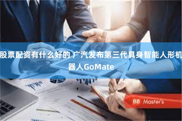 股票配资有什么好的 广汽发布第三代具身智能人形机器人GoMate