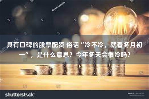 具有口碑的股票配资 俗话“冷不冷，就看冬月初一”，是什么意思？今年冬天会很冷吗？