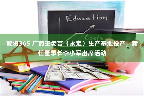 配资365 广药王老吉（永定）生产基地投产，新任董事长李小军出席活动