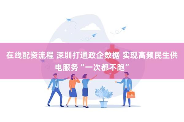 在线配资流程 深圳打通政企数据 实现高频民生供电服务“一次都不跑”