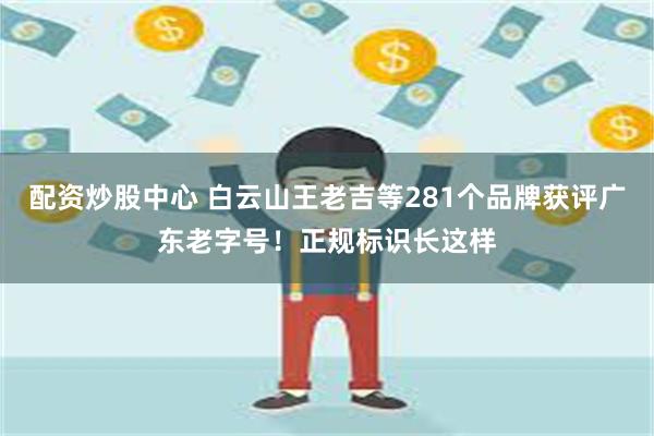 配资炒股中心 白云山王老吉等281个品牌获评广东老字号！正规标识长这样