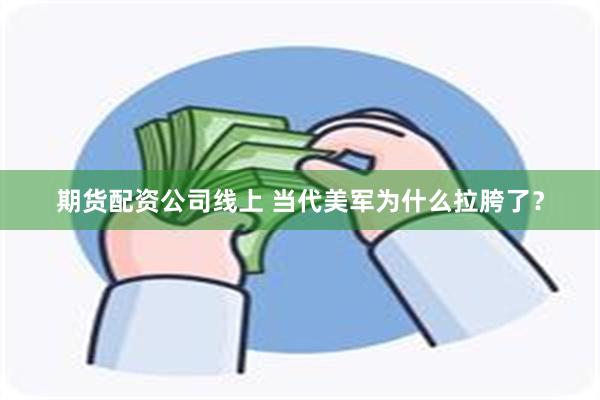 期货配资公司线上 当代美军为什么拉胯了？