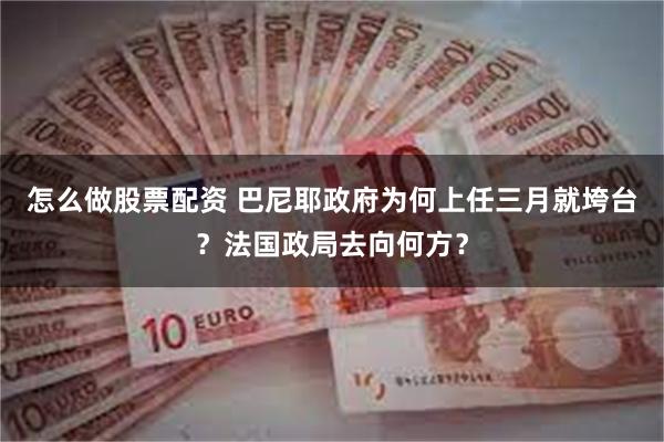 怎么做股票配资 巴尼耶政府为何上任三月就垮台？法国政局去向何方？