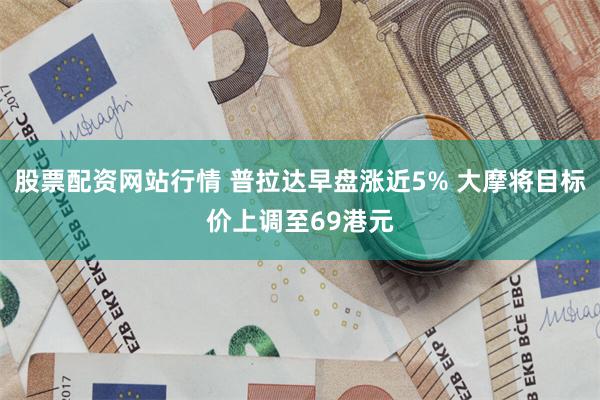 股票配资网站行情 普拉达早盘涨近5% 大摩将目标价上调至69港元