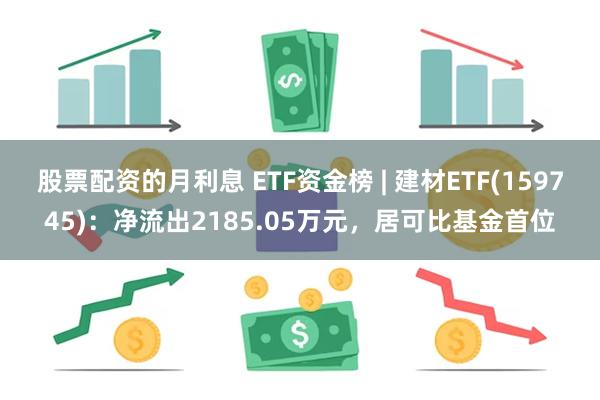 股票配资的月利息 ETF资金榜 | 建材ETF(159745)：净流出2185.05万元，居可比基金首位