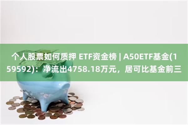 个人股票如何质押 ETF资金榜 | A50ETF基金(159592)：净流出4758.18万元，居可比基金前三