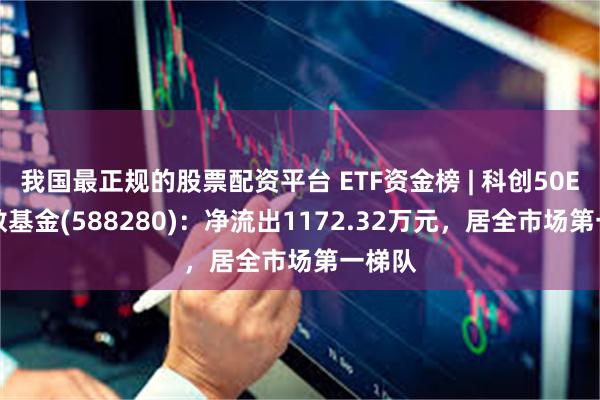 我国最正规的股票配资平台 ETF资金榜 | 科创50ETF指数基金(588280)：净流出1172.32万元，居全市场第一梯队