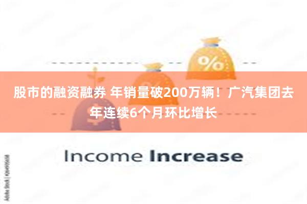 股市的融资融券 年销量破200万辆！广汽集团去年连续6个月环比增长